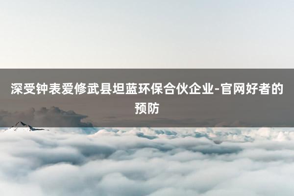 深受钟表爱修武县坦蓝环保合伙企业-官网好者的预防